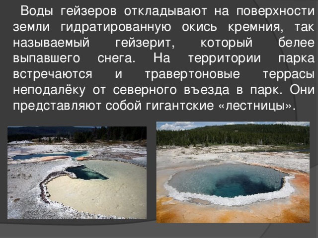  Воды гейзеров откладывают на поверхности земли гидратированную окись кремния, так называемый гейзерит, который белее выпавшего снега. На территории парка встречаются и травертоновые террасы неподалёку от северного въезда в парк. Они представляют собой гигантские «лестницы». 