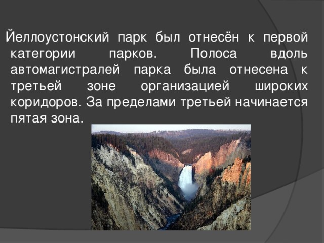  Йеллоустонский парк был отнесён к первой категории парков. Полоса вдоль автомагистралей парка была отнесена к третьей зоне организацией широких коридоров. За пределами третьей начинается пятая зона. 
