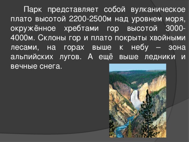  Парк представляет собой вулканическое плато высотой 2200-2500м над уровнем моря, окружённое хребтами гор высотой 3000-4000м. Склоны гор и плато покрыты хвойными лесами, на горах выше к небу – зона альпийских лугов. А ещё выше ледники и вечные снега. 