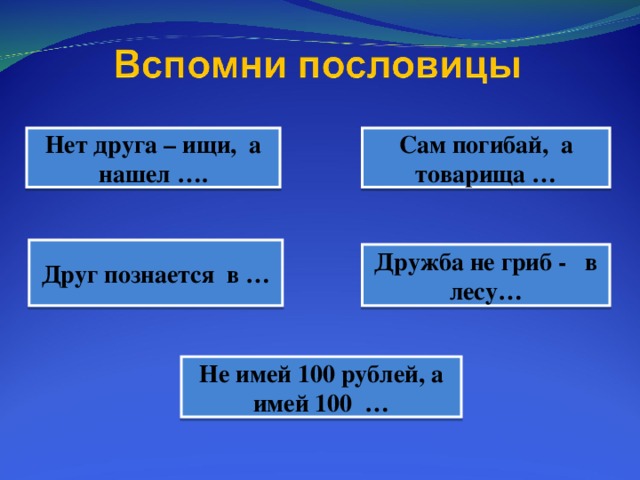 Нет друга – ищи, а нашел …. Сам погибай, а товарища … Друг познается в … Дружба не гриб - в лесу… Не имей 100 рублей, а имей 100 …