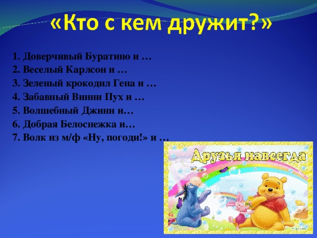 1. Доверчивый Буратино и … 2. Веселый Карлсон и … 3. Зеленый крокодил Гена и … 4. Забавный Винни Пух и … 5. Волшебный Джинн и… 6. Добрая Белоснежка и… 7. Волк из м/ф «Ну, погоди!» и …