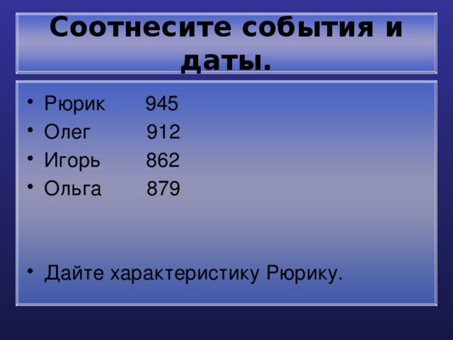 Соотнесите события и даты. Рюрик 945 Олег 912 Игорь 862 Ольга 879 Дайте характеристику Рюрику. 