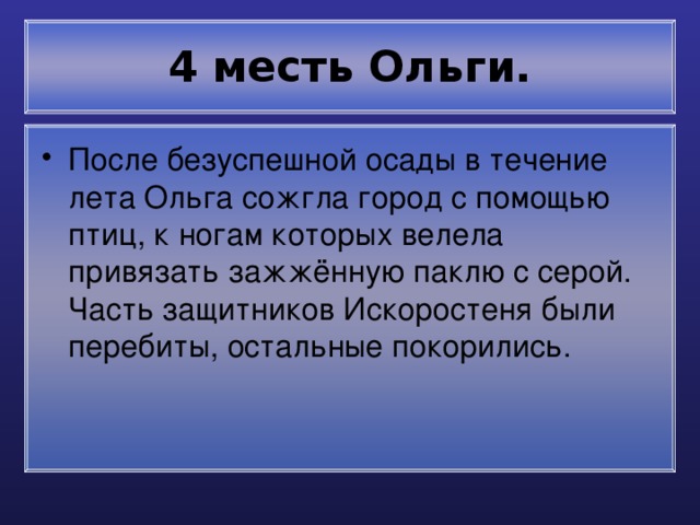 4 месть Ольги. После безуспешной осады в течение лета Ольга сожгла город с помощью птиц, к ногам которых велела привязать зажжённую паклю с серой. Часть защитников Искоростеня были перебиты, остальные покорились. 