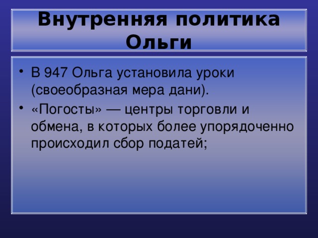 Внутренняя политика Ольги В 947 Ольга установила уроки (своеобразная мера дани). «Погосты» — центры торговли и обмена, в которых более упорядоченно происходил сбор податей; 