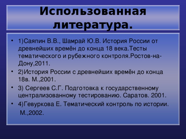 Использованная литература. 1)Саяпин В.В., Шамрай Ю.В. История России от древнейших времён до конца 18 века.Тесты тематического и рубежного контроля.Ростов-на-Дону,2011. 2)История России с древнейших времён до конца 18в. М.,2001. 3) Сергеев С.Г. Подготовка к государственному централизованному тестированию. Саратов. 2001. 4)Гевуркова Е. Тематический контроль по истории.  М.,2002. 