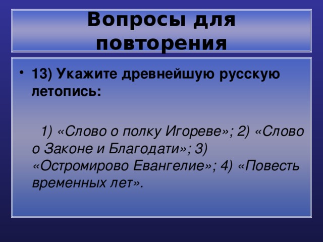 Вопросы для повторения 13) Укажите древнейшую русскую летопись:  1) «Слово о полку Игореве»; 2) «Слово о Законе и Благодати»; 3) «Остромирово Евангелие»; 4) «Повесть временных лет».  