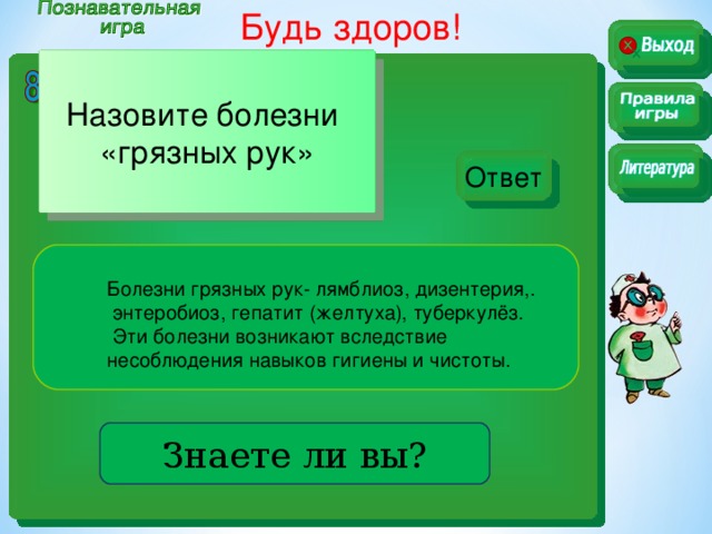 Будь здоров!  Назовите болезни «грязных рук» Ответ Ответ Болезни грязных рук- лямблиоз, дизентерия,.  энтеробиоз, гепатит (желтуха), туберкулёз.  Эти болезни возникают вследствие несоблюдения навыков гигиены и чистоты. . Знаете ли вы?