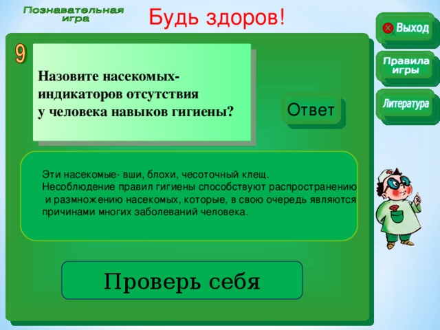 Будь здоров!  Назовите насекомых- индикаторов отсутствия у человека навыков гигиены?  Ответ Эти насекомые- вши, блохи, чесоточный клещ. Несоблюдение правил гигиены способствуют распространению  и размножению насекомых, которые, в свою очередь являются причинами многих заболеваний человека. . Проверь себя