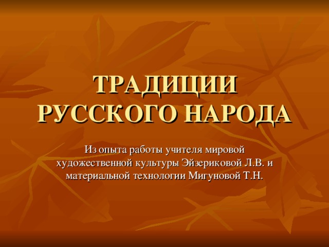 ТРАДИЦИИ РУССКОГО НАРОДА Из опыта работы учителя мировой художественной культуры Эйзериковой Л.В. и материальной технологии Мигуновой Т.Н. 