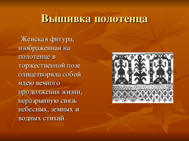  Женская фигура, изображенная на полотенце в торжественной позе олицетворяла собой идею вечного продолжения жизни, неразрывную связь небесных, земных и водных стихий. 