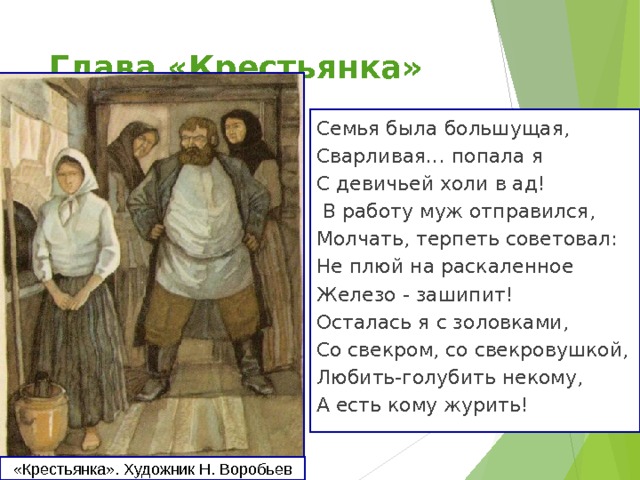 Глава «Крестьянка» Семья была большущая, Сварливая... попала я С девичьей холи в ад!  В работу муж отправился, Молчать, терпеть советовал: Не плюй на раскаленное Железо - зашипит! Осталась я с золовками, Со свекром, со свекровушкой, Любить-голубить некому, А есть кому журить! «Крестьянка». Художник Н. Воробьев 