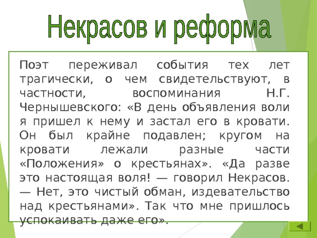 Поэт переживал события тех лет трагически, о чем свидетельствуют, в частности, воспоминания Н.Г. Чернышевского: «В день объявления воли я пришел к нему и застал его в кровати. Он был крайне подавлен; кругом на кровати лежали разные части «Положения» о крестьянах». «Да разве это настоящая воля! — говорил Некрасов. — Нет, это чистый обман, издевательство над крестьянами». Так  что мне пришлось успокаивать даже его». 