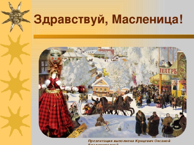 Здравствуй, Масленица! Презентация выполнена Кунцевич Оксаной Владимировной