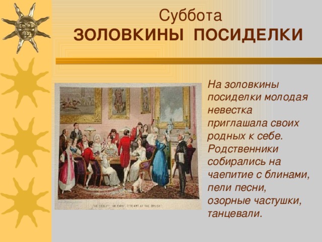 Суббота ЗОЛОВКИНЫ ПОСИДЕЛКИ На золовкины посиделки молодая невестка приглашала своих родных к себе. Родственники собирались на чаепитие с блинами, пели песни, озорные частушки, танцевали.