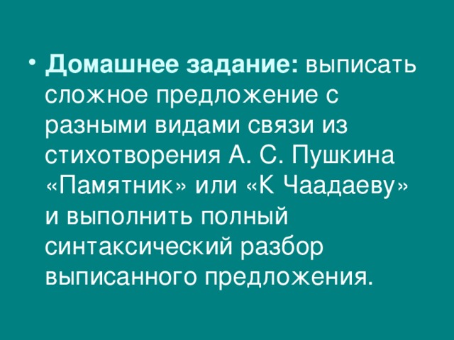 Домашнее задание: выписать сложное предложение с разными видами связи из стихотворения А. С. Пушкина «Памятник» или «К Чаадаеву» и выполнить полный синтаксический разбор выписанного предложения. 