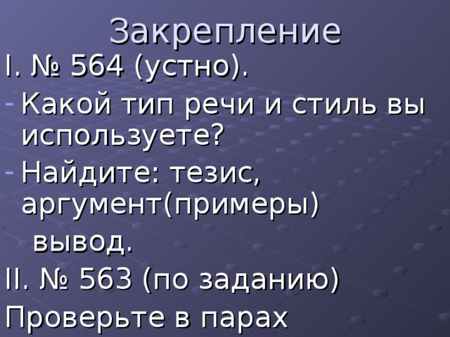 Закрепление I . № 564 (устно). Какой тип речи и стиль вы используете? Найдите: тезис, аргумент(примеры)  вывод. II . № 563 (по заданию) Проверьте в парах 
