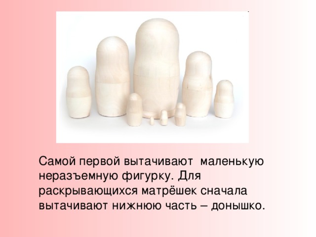 Более твёрдые и прочные хвойные породы для такого “баловства” не используют. Самый лучший материал для изготовления матрёшек – это липа.  Матрёшку обычно режут из липы, берёзы, ольхи и осины. 