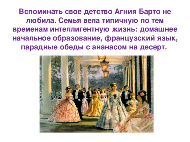 Вспоминать свое детство Агния Барто не любила. Семья вела типичную по тем временам интеллигентную жизнь: домашнее начальное образование, французский язык, парадные обеды с ананасом на десерт. 