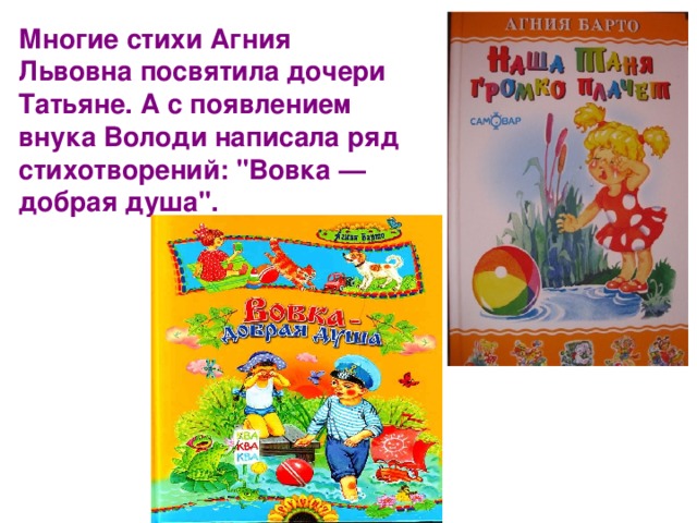Многие стихи Агния Львовна посвятила дочери Татьяне. А с появлением внука Володи написала ряд стихотворений: 
