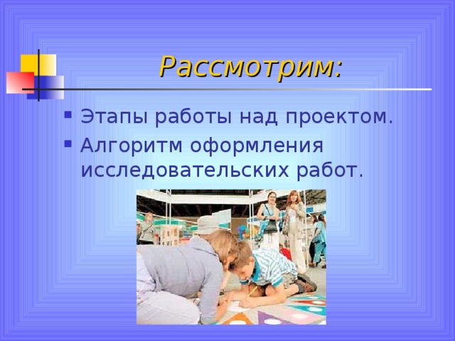 Рассмотрим: Этапы работы над проектом. Алгоритм оформления исследовательских работ. 