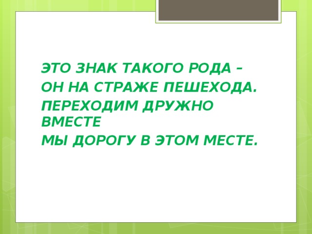 ЭТО ЗНАК ТАКОГО РОДА – ОН НА СТРАЖЕ ПЕШЕХОДА. ПЕРЕХОДИМ ДРУЖНО ВМЕСТЕ МЫ ДОРОГУ В ЭТОМ МЕСТЕ. 
