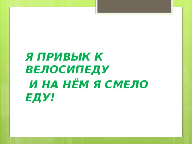Я ПРИВЫК К ВЕЛОСИПЕДУ  И НА НЁМ Я СМЕЛО ЕДУ! 