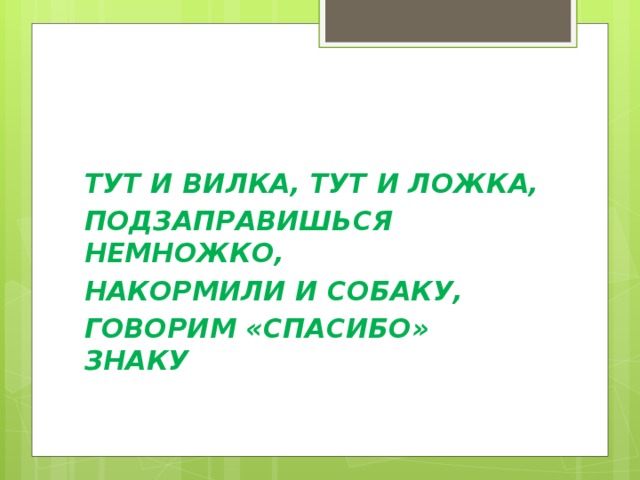 ТУТ И ВИЛКА, ТУТ И ЛОЖКА, ПОДЗАПРАВИШЬСЯ НЕМНОЖКО, НАКОРМИЛИ И СОБАКУ, ГОВОРИМ «СПАСИБО» ЗНАКУ 
