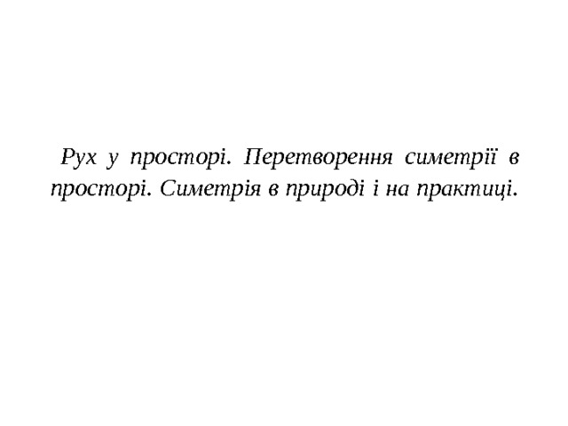Рух у просторі. Перетворення симетрії в просторі. Симетрія в природі і на практиці.   