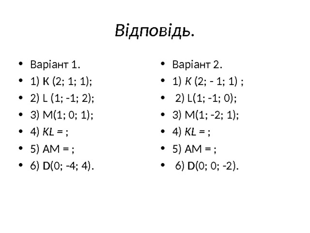 Відповідь. Варіант 1. 1) К (2; 1; 1); 2) L (1; -1; 2); 3) M(1; 0; 1); 4) KL = ; 5) AM = ; 6) D(0; -4; 4). Варіант 2. 1) К (2; - 1; 1) ;  2) L(1; -1; 0); 3) M(1; -2; 1); 4) KL = ; 5) АМ = ;  6) D(0; 0; -2). 