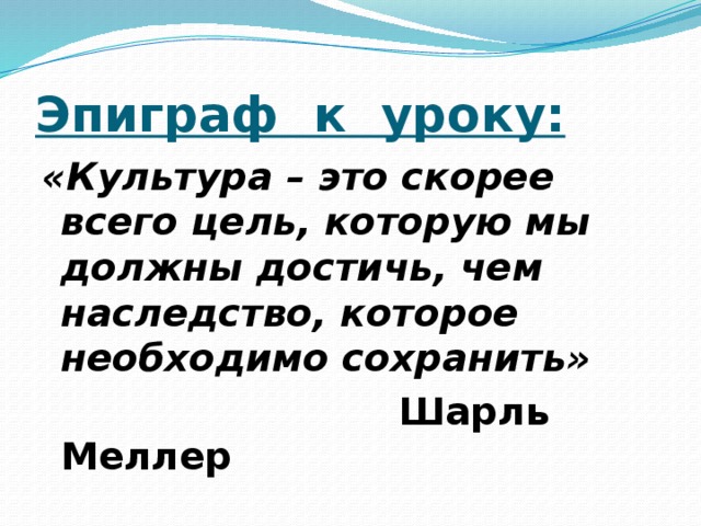 Эпиграф к уроку: «Культура – это скорее всего цель, которую мы должны достичь, чем наследство, которое необходимо сохранить»  Шарль Меллер 