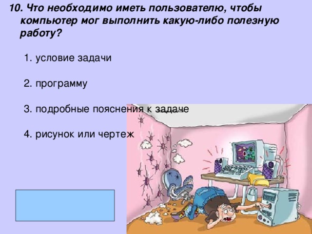 10. Что необходимо иметь пользователю, чтобы компьютер мог выполнить какую-либо полезную работу? условие задачи  программу  подробные пояснения к задаче  рисунок или чертеж   условие задачи  программу  подробные пояснения к задаче  рисунок или чертеж   