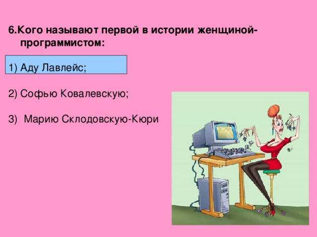 6.Кого называют первой в истории женщиной-программистом:  Аду Лавлейс;  Софью Ковалевскую;  3) Марию Склодовскую-Кюри 