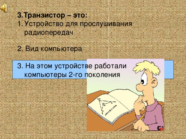 3.Транзистор – это: Устройство для прослушивания радиопередач   2. Вид компьютера 3. На этом устройстве работали компьютеры 2-го поколения  