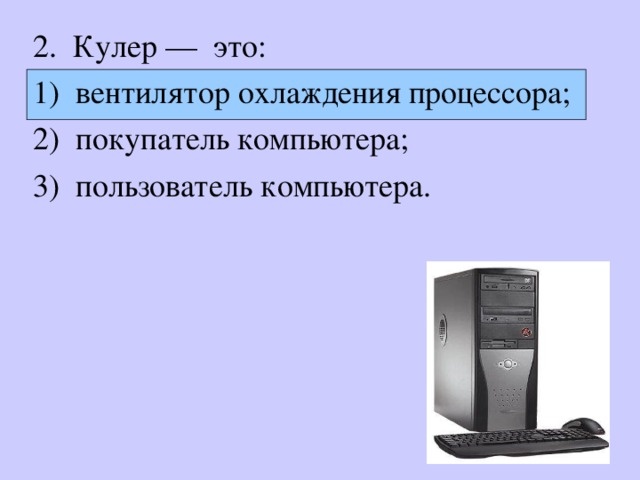 2. Кулер — это: 1) вентилятор охлаждения процессора; 2) покупатель компьютера; 3) пользователь компьютера. 