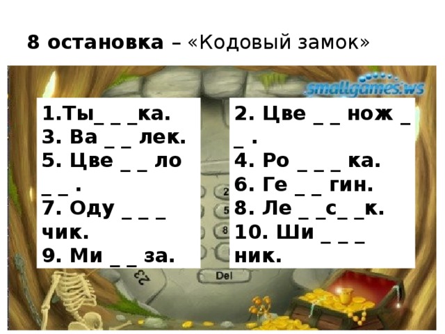 8 остановка – «Кодовый замок» 1.Ты_ _ _ка. 2. Цве _ _ нож _ _ . 3. Ва _ _ лек. 4. Ро _ _ _ ка. 5. Цве _ _ ло _ _ . 6. Ге _ _ гин. 7. Оду _ _ _ чик. 8. Ле _ _с_ _к. 9. Ми _ _ за. 10. Ши _ _ _ ник.