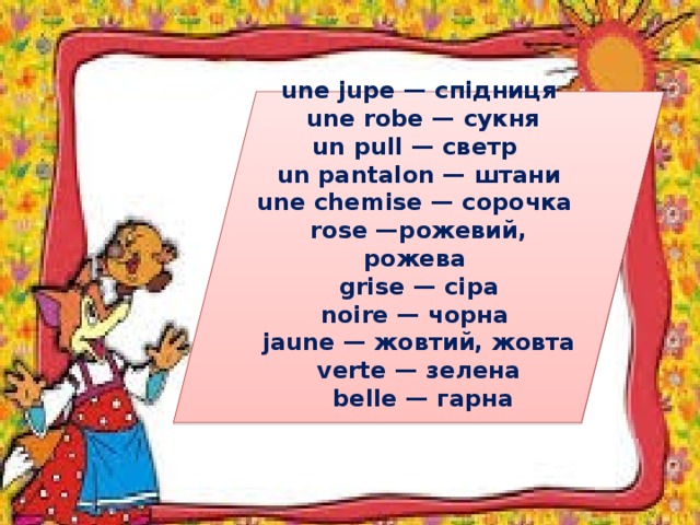 une jupe — спідниця  une robe — сукня un pull — светр un pantalon — штани une chemise — сорочка rose —рожевий, рожева grise — сіра noire — чорна jaune — жовтий, жовта verte — зелена  belle — гарна  