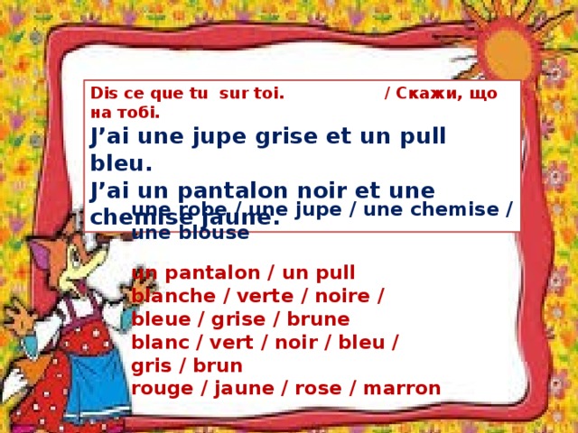 Dis ce que tu sur toi. / Скажи, що на тобі. J’ai une jupe grise et un pull bleu. J’ai un pantalon noir et une chemise jaune. une robe / une jupe / une chemise / une blouse un pantalon / un pull blanche / verte / noire / bleue / grise / brune blanc / vert / noir / bleu / gris / brun rouge / jaune / rose / marron 