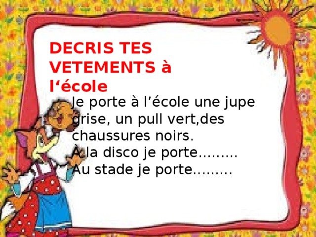 DECRIS TES VETEMENTS à l‘école Je porte à l’école une jupe grise, un pull vert,des chaussures noirs. À la disco je porte......... Au stade je porte......... 