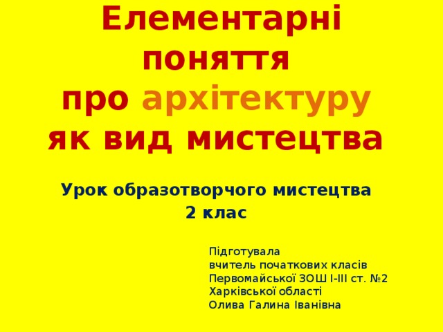 Елементарні поняття  про архітектуру   як вид мистецтва Урок образотворчого мистецтва 2 клас Підготувала  вчитель початкових класів  Первомайської ЗОШ І-ІІІ ст. №2  Харківської області  Олива Галина Іванівна 