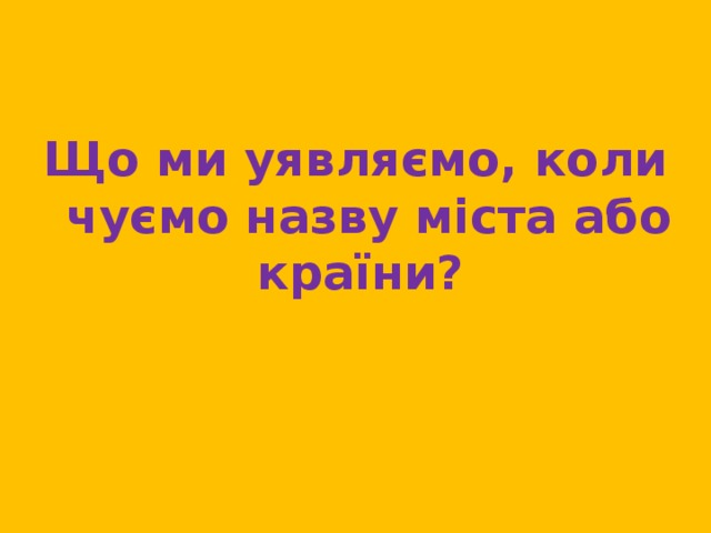 Що ми уявляємо, коли чуємо назву міста або країни? 