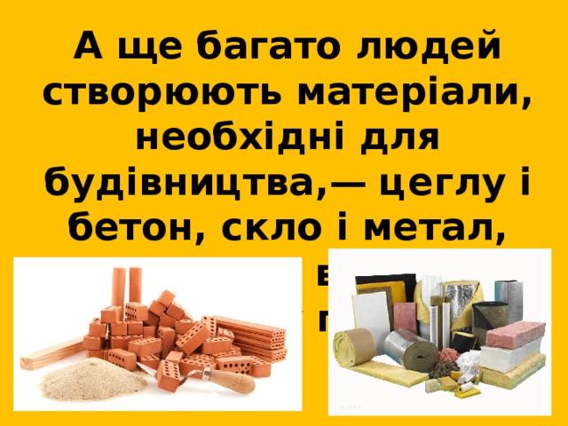  А ще багато людей створюють матеріали, необхідні для будівництва,— цеглу і бетон, скло і метал, дерев’яні вироби, керамічну плитку. 