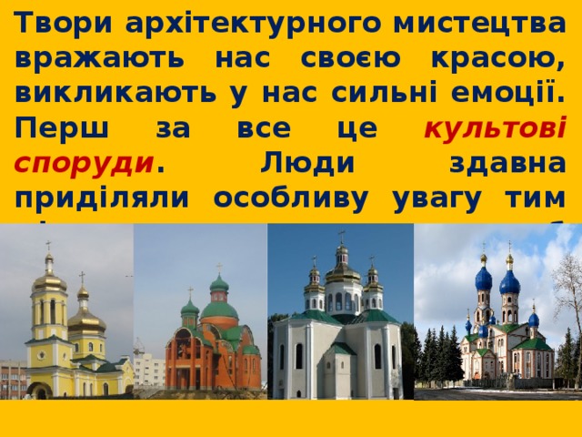  Твори архітектурного мистецтва вражають нас своєю красою, викликають у нас сильні емоції. Перш за все це культові споруди . Люди здавна приділяли особливу увагу тим місцям, де вони могли б звернутися до богів. 