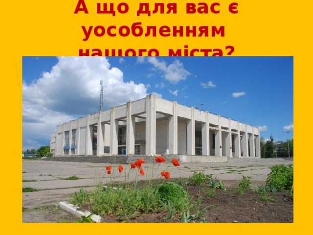 А що для вас є уособленням  нашого міста? 