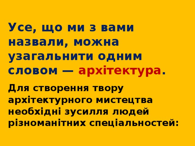  Усе, що ми з вами назвали, можна узагальнити одним словом — архітектура .  Для створення твору архітектурного мистецтва необхідні зусилля людей різноманітних спеціальностей:  