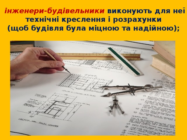 інженери-будівельники виконують для неї технічні креслення і розрахунки  (щоб будівля була міцною та надійною);   