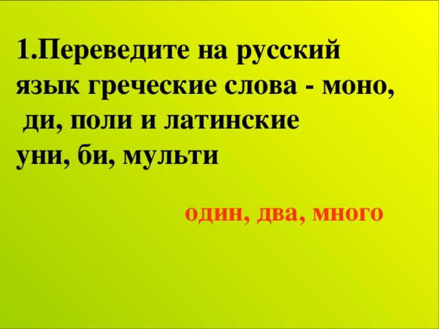 1.Переведите на русский язык греческие слова - моно,  ди, поли и латинские уни, би, мульти один, два, много