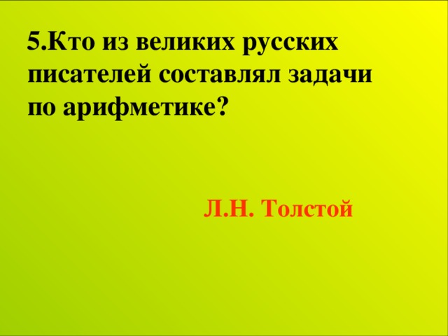 5.Кто из великих русских  писателей составлял задачи  по арифметике?     Л.Н. Толстой