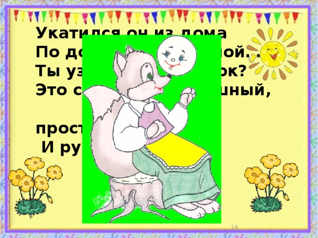 Укатился он из дома По дороге незнакомой… Ты узнал его, дружок? Это самый непослушный,  говорливый, простодушный  И румяный…   