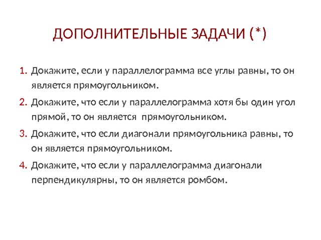 ДОПОЛНИТЕЛЬНЫЕ ЗАДАЧИ (*) Докажите, если у параллелограмма все углы равны, то он является прямоугольником. Докажите, что если у параллелограмма хотя бы один угол прямой, то он является прямоугольником. Докажите, что если диагонали прямоугольника равны, то он является прямоугольником. Докажите, что если у параллелограмма диагонали перпендикулярны, то он является ромбом. 