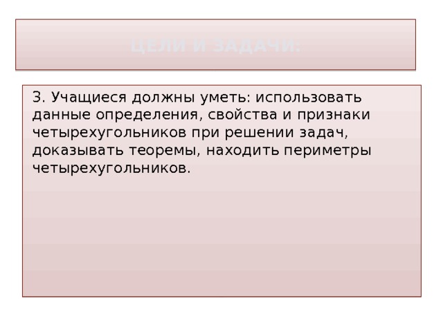 Цели и ЗАДАЧИ: 3. Учащиеся должны уметь: использовать данные определения, свойства и признаки четырехугольников при решении задач, доказывать теоремы, находить периметры четырехугольников. 